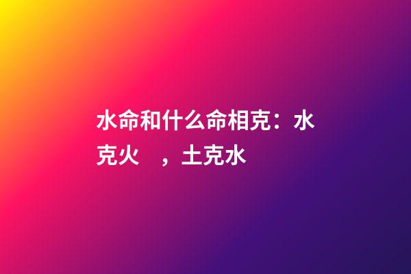 水命和什么命相克：水克火，土克水